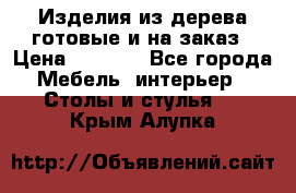 Изделия из дерева готовые и на заказ › Цена ­ 1 500 - Все города Мебель, интерьер » Столы и стулья   . Крым,Алупка